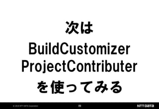 © 2019 NTT DATA Corporation 89
次は
BuildCustomizer
ProjectContributer
を使ってみる
 