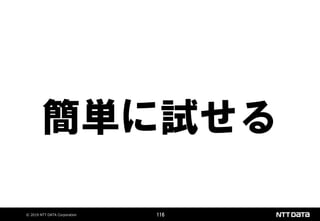 © 2019 NTT DATA Corporation 116
簡単に試せる
 