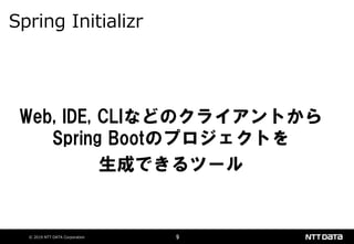 © 2019 NTT DATA Corporation 9
Web, IDE, CLIなどのクライアントから
Spring Bootのプロジェクトを
生成できるツール
Spring Initializr
 