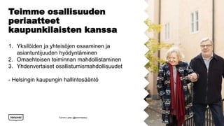 Teimme osallisuuden
periaatteet
kaupunkilaisten kanssa
1. Yksilöiden ja yhteisöjen osaaminen ja
asiantuntijuuden hyödyntäminen
2. Omaehtoisen toiminnan mahdollistaminen
3. Yhdenvertaiset osallistumismahdollisuudet
- Helsingin kaupungin hallintosääntö
Tommi Laitio (@tommilaitio)
 