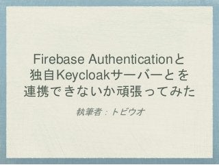 Firebase Authenticationと
独自Keycloakサーバーとを
連携できないか頑張ってみた
執筆者：トビウオ
 