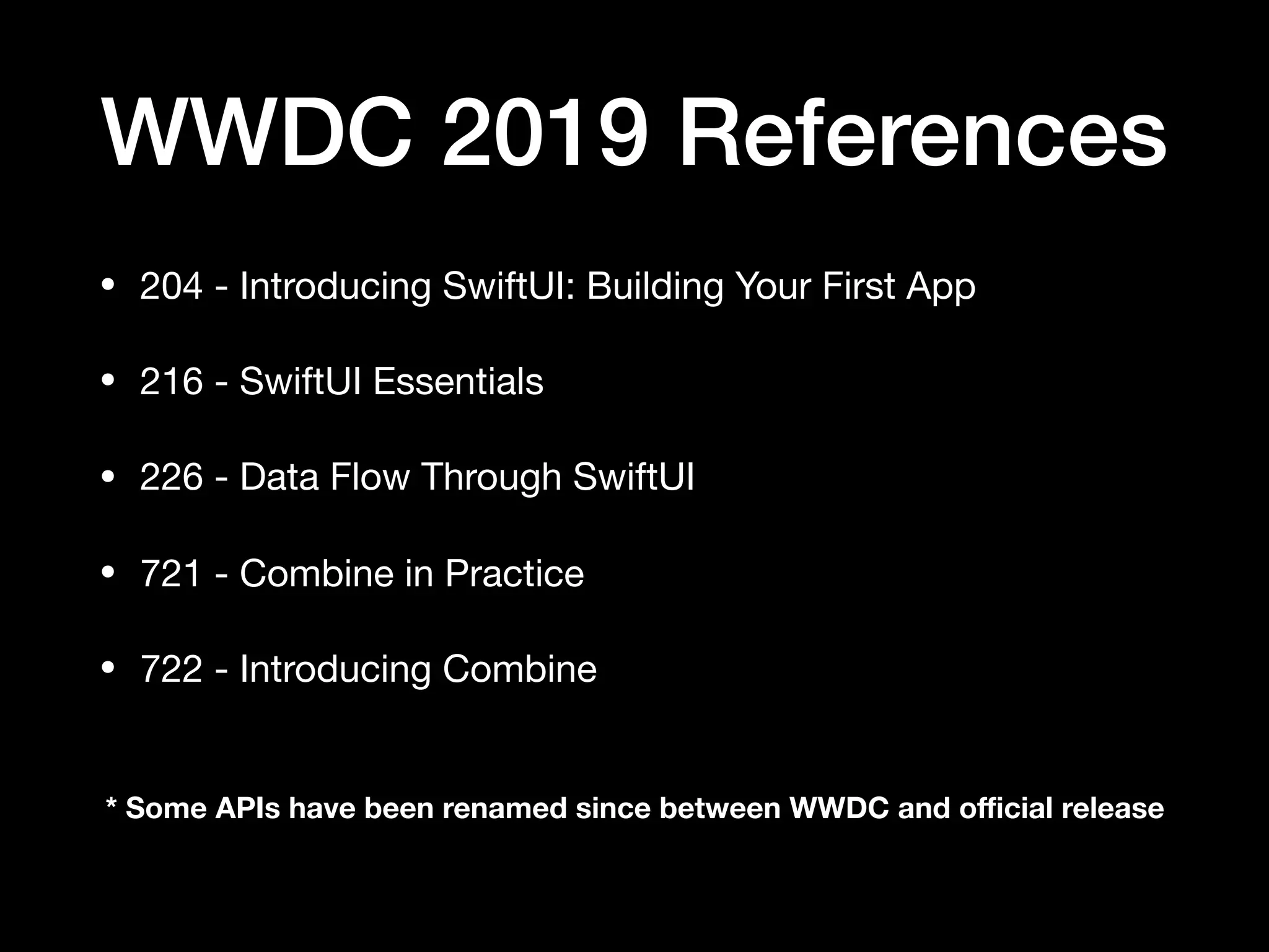 WWDC 2019 References
• 204 - Introducing SwiftUI: Building Your First App

• 216 - SwiftUI Essentials

• 226 - Data Flow Through SwiftUI

• 721 - Combine in Practice

• 722 - Introducing Combine
* Some APIs have been renamed since between WWDC and oﬃcial release
 