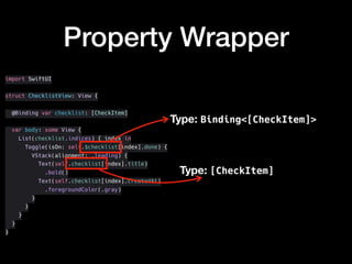import SwiftUI
struct ChecklistView: View {
@Binding var checklist: [CheckItem]
var body: some View {
List(checklist.indices) { index in
Toggle(isOn: self.$checklist[index].done) {
VStack(alignment: .leading) {
Text(self.checklist[index].title)
.bold()
Text(self.checklist[index].createdAt)
.foregroundColor(.gray)
}
}
}
}
}
Property Wrapper
Type: [CheckItem]
Type: Binding<[CheckItem]>
 