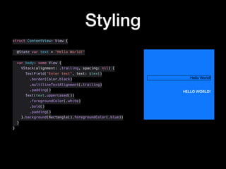 Styling
struct ContentView: View {
@State var text = "Hello World!"
var body: some View {
VStack(alignment: .trailing, spacing: nil) {
TextField("Enter text", text: $text)
.border(Color.black)
.multilineTextAlignment(.trailing)
.padding()
Text(text.uppercased())
.foregroundColor(.white)
.bold()
.padding()
}.background(Rectangle().foregroundColor(.blue))
}
}
 