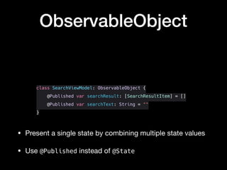 class SearchViewModel: ObservableObject {
@Published var searchResult: [SearchResultItem] = []
@Published var searchText: String = ""
}
ObservableObject
• Present a single state by combining multiple state values

• Use @Published instead of @State
 