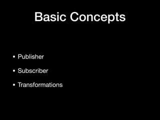 Basic Concepts
• Publisher

• Subscriber

• Transformations
 