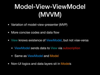 Model-View-ViewModel
(MVVM)
• Variation of model-view-presenter (MVP)

• More concise codes and data ﬂow

• View knows existence of ViewModel, but not vise-versa

• ViewModel sends data to View via subscription

• Same as ViewModel and Model

• Non-UI logics and data layers sit in Models
 