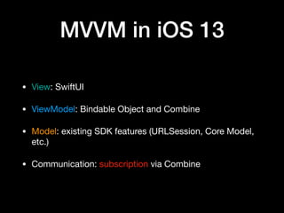 MVVM in iOS 13
• View: SwiftUI

• ViewModel: Bindable Object and Combine

• Model: existing SDK features (URLSession, Core Model,
etc.)

• Communication: subscription via Combine
 