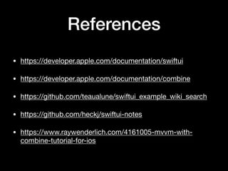 References
• https://developer.apple.com/documentation/swiftui

• https://developer.apple.com/documentation/combine

• https://github.com/teaualune/swiftui_example_wiki_search

• https://github.com/heckj/swiftui-notes

• https://www.raywenderlich.com/4161005-mvvm-with-
combine-tutorial-for-ios
 
