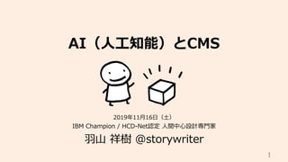AI（⼈⼯知能）とCMS
IBM Champion / HCD-Net認定 ⼈間中⼼設計専⾨家
⽻⼭ 祥樹 @storywriter
1	
2019年11⽉16⽇（⼟）
 