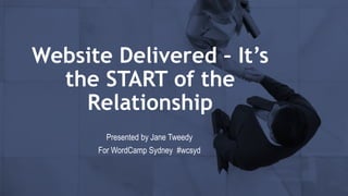 Website Delivered – It’s
the START of the
Relationship
Presented by Jane Tweedy
For WordCamp Sydney #wcsyd
 