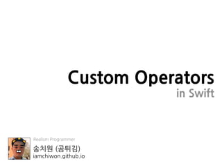 송치원 (곰튀김)
iamchiwon.github.io
Custom Operators
in Swift
Realism Programmer
 