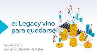 el Legacy vino
para quedarse
Toño de la Torre
DevFest Asturias 2019 -- 16.11.2019
 