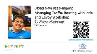 Cloud DevFest Bangkok
Managing Traﬃc Routing with Istio
and Envoy Workshop
By Jirayut Nimsaeng
CEO, Opsta
https://tinyurl.com/devfest-bkk-istio
 