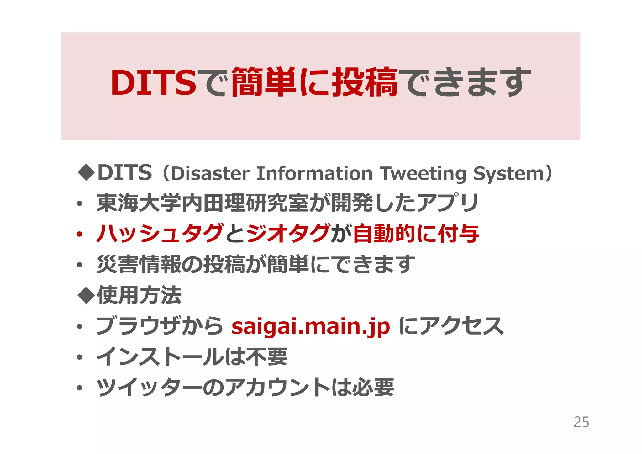 DITS（Disaster Information Tweeting System）
• 東海大学内田理研究室が開発したアプリ
• ハッシュタグとジオタグが自動的に付与
• 災害情報の投稿が簡単にできます
使用方法
• ブラウザから saigai.main.jp にアクセス
• インストールは不要
• ツイッターのアカウントは必要
DITSで簡単に投稿できます
25
 