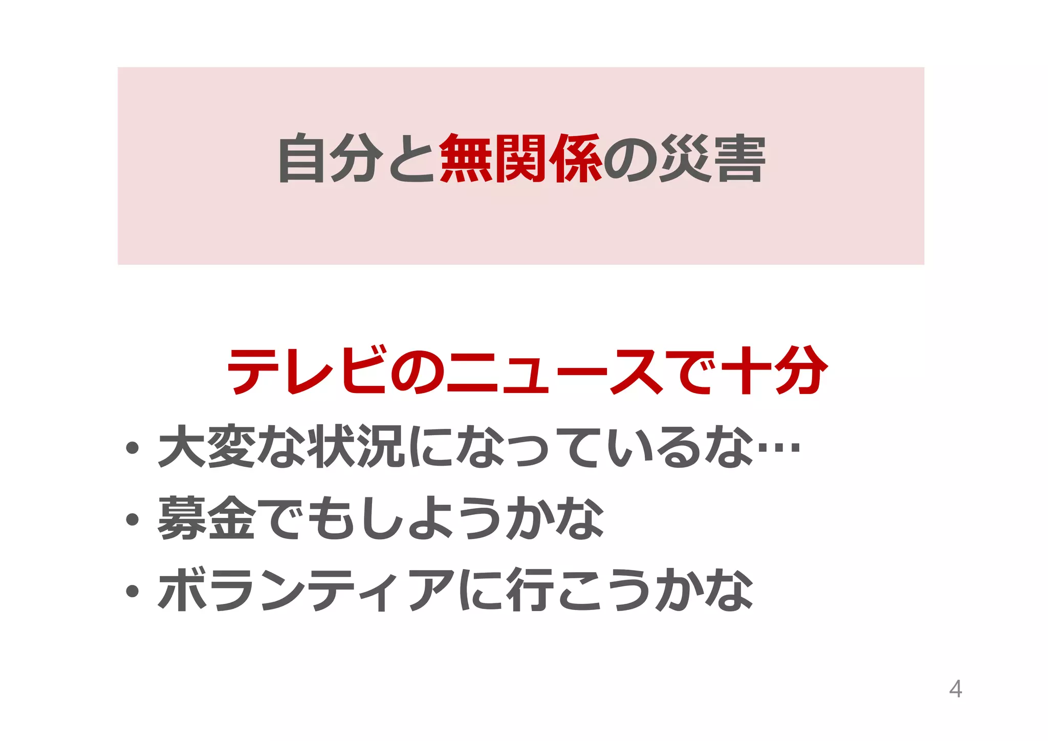 自分と無関係の災害
テレビのニュースで十分
• 大変な状況になっているな…
• 募金でもしようかな
• ボランティアに行こうかな
4
 