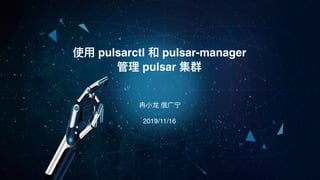 冉⼩⻰ 俄⼴宁
使⽤ pulsarctl 和 pulsar-manager
管理 pulsar 集群
2019/11/16
 