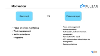 Motivation
Dashboard Pulsar-managerVS
• Focus on simple monitoring
• Weak management
• Multi-cluster is not
supported
• Focus on management
• Simple monitoring
• Multi-cluster, multi-environment
management
• More suitable for cloud
• JWT authentication authorization and
management
• Deployment simple
 