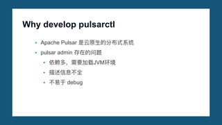 Why develop pulsarctl
• Apache Pulsar 是云原⽣的分布式系统
• pulsar admin 存在的问题
• 依赖多，需要加载JVM环境
• 描述信息不全
• 不易于 debug
 
