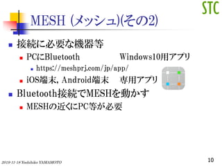 MESH (å)(2)
? ӾA˱ҪʙC
? PCBluetooth Windows10åץ
? https://meshprj.com/jp/app/
? iOSĩ, Androidĩ åץ
? BluetoothӾAMESHӤ
? MESHνPCȤҪ
102019-11-18 Yoshihiko YAMAMOTO
 