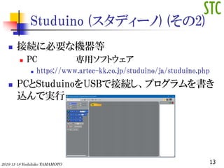 Studuino (ǥ`) (2)
? ӾA˱ҪʙC
? PC åեȥ
? https://www.artec-kk.co.jp/studuino/ja/studuino.php
? PCStuduinoUSBǽӾAץ
zǌg
132019-11-18 Yoshihiko YAMAMOTO
 