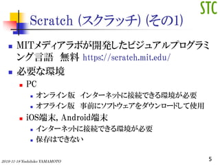 Scratch (å) (1)
? MITǥܤ_kӥ奢ץ
Z o https://scratch.mit.edu/
? Ҫʭh
? PC
? 饤 󥿩`ͥåȤ˽ӾAǤhҪ
? ե饤 ǰ˥եȥ`ɤʹ
? iOSĩ, Androidĩ
? 󥿩`ͥåȤ˽ӾAǤhҪ
? ϤǤʤ
52019-11-18 Yoshihiko YAMAMOTO
 
