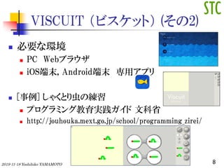 VISCUIT ӥåȣ (2)
? Ҫʭh
? PC Web֥饦
? iOSĩ, Androidĩ åץ
? [] 㤯Ȥξ
? ץߥ󥰽g Ŀʡ
? http://jouhouka.mext.go.jp/school/programming_zirei/
82019-11-18 Yoshihiko YAMAMOTO
 