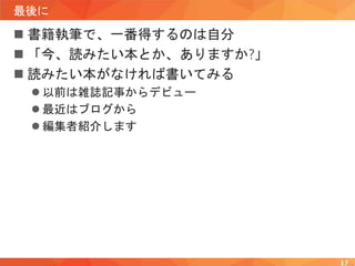 最後に
 書籍執筆で、一番得するのは自分
 「今、読みたい本とか、ありますか?」
 読みたい本がなければ書いてみる
 以前は雑誌記事からデビュー
 最近はブログから
 編集者紹介します
17
 