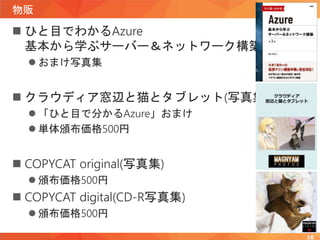 物販
 ひと目でわかるAzure
基本から学ぶサーバー＆ネットワーク構築 第3版
 おまけ写真集
 クラウディア窓辺と猫とタブレット(写真集)
 「ひと目で分かるAzure」おまけ
 単体頒布価格500円
 COPYCAT original(写真集)
 頒布価格500円
 COPYCAT digital(CD-R写真集)
 頒布価格500円
18
 