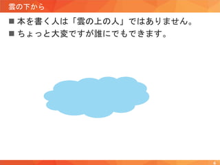 雲の下から
 本を書く人は「雲の上の人」ではありません。
 ちょっと大変ですが誰にでもできます。
6
 