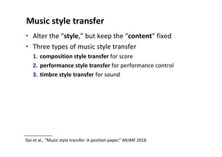 Music style transfer
• Alter the “style,” but keep the “content” fixed
• Three types of music style transfer
1. composition style transfer for score
2. performance style transfer for performance control
3. timbre style transfer for sound
Dai et al., “Music style transfer: A position paper,” MUME 2018
 