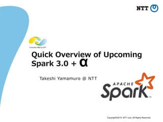 Copyright©2019 NTT corp. All Rights Reserved.
Quick Overview of Upcoming
Spark 3.0 +
Takeshi Yamamuro @ NTT
α
 