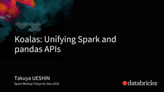 Koalas: Unifying Spark and
pandas APIs
1
Takuya UESHIN
Spark Meetup Tokyo #2, Nov 2019
 