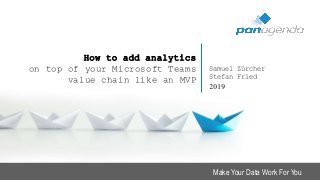 Make Your Data Work For You
How to add analytics
on top of your Microsoft Teams
value chain like an MVP
Samuel Zürcher
Stefan Fried
2019
 