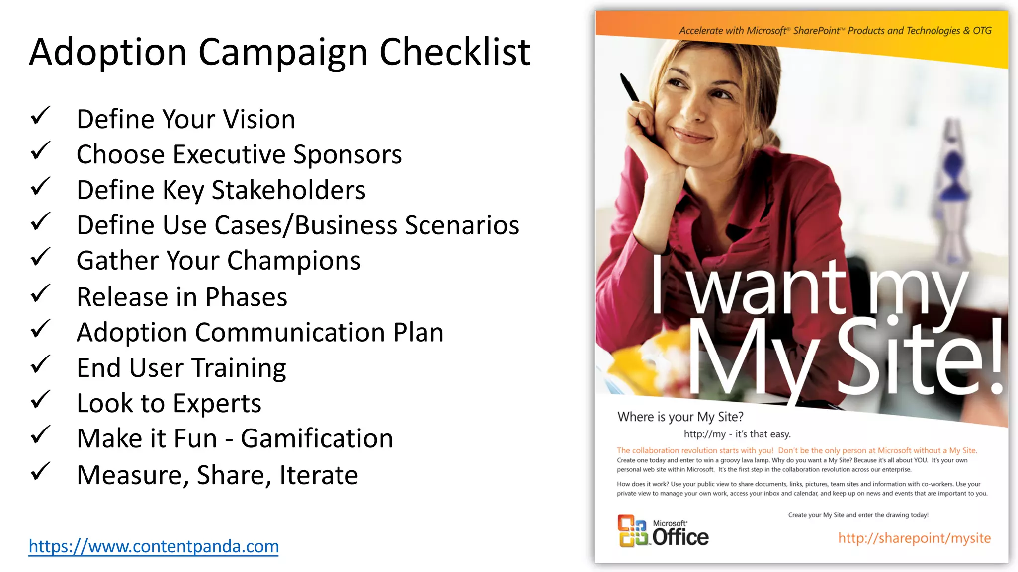 Adoption Campaign Checklist
ü Define Your Vision
ü Choose Executive Sponsors
ü Define Key Stakeholders
ü Define Use Cases/Business Scenarios
ü Gather Your Champions
ü Release in Phases
ü Adoption Communication Plan
ü End User Training
ü Look to Experts
ü Make it Fun - Gamification
ü Measure, Share, Iterate
https://www.contentpanda.com
 