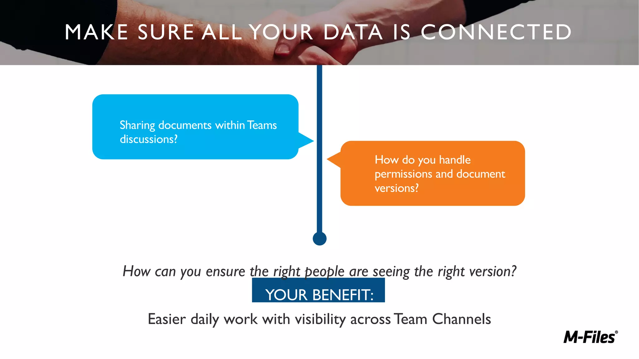How can you ensure the right people are seeing the right version?
YOUR BENEFIT:
Easier daily work with visibility acrossTeam Channels
MAKE SURE ALL YOUR DATA IS CONNECTED
Sharing documents withinTeams
discussions?
How do you handle
permissions and document
versions?
 