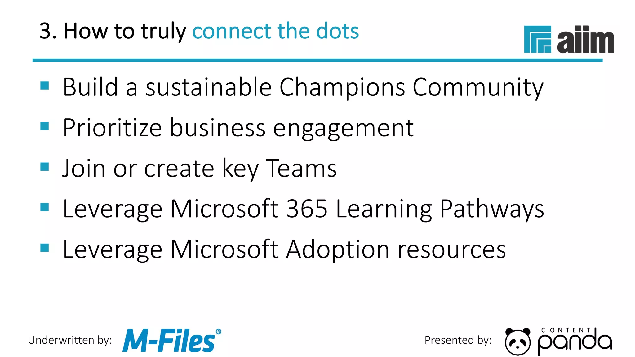Underwritten by: Presented by:
3. How to truly connect the dots
§ Build a sustainable Champions Community
§ Prioritize business engagement
§ Join or create key Teams
§ Leverage Microsoft 365 Learning Pathways
§ Leverage Microsoft Adoption resources
 