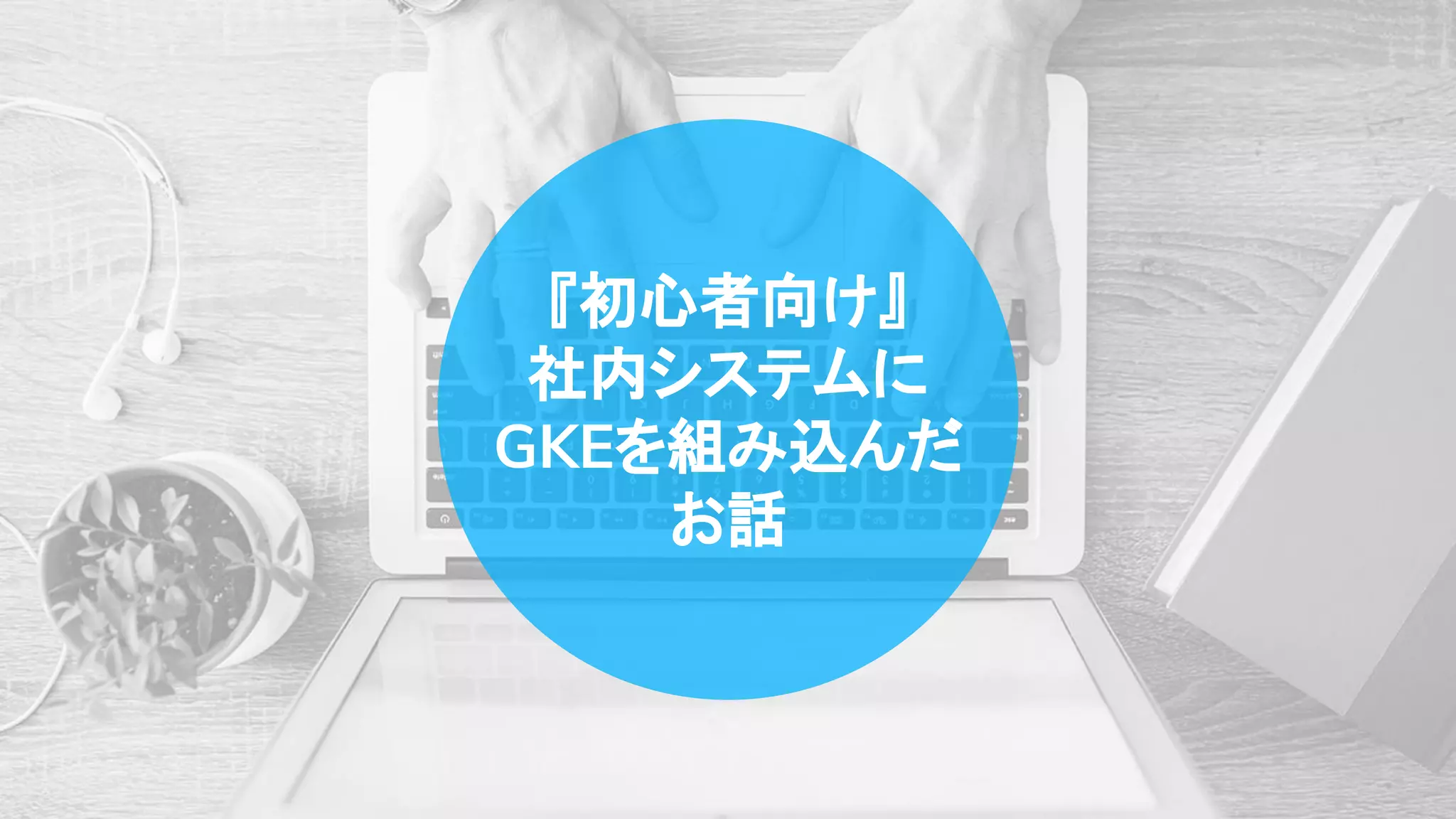 『初心者向け』
社内システムに
GKEを組み込んだ
お話
 
