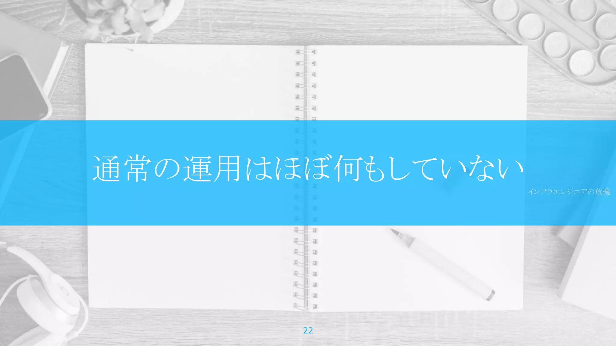 通常の運用はほぼ何もしていないインフラエンジニアの危機
22
 
