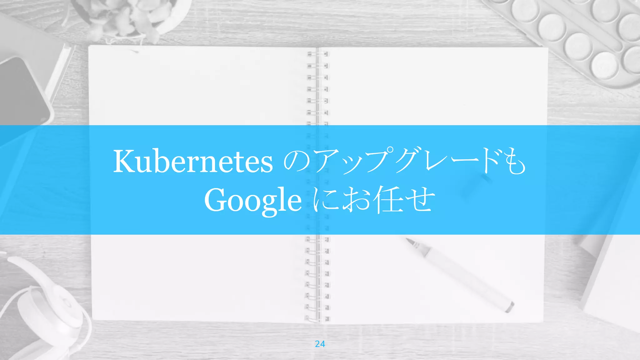 Kubernetes のアップグレードも
Google にお任せ
24
 