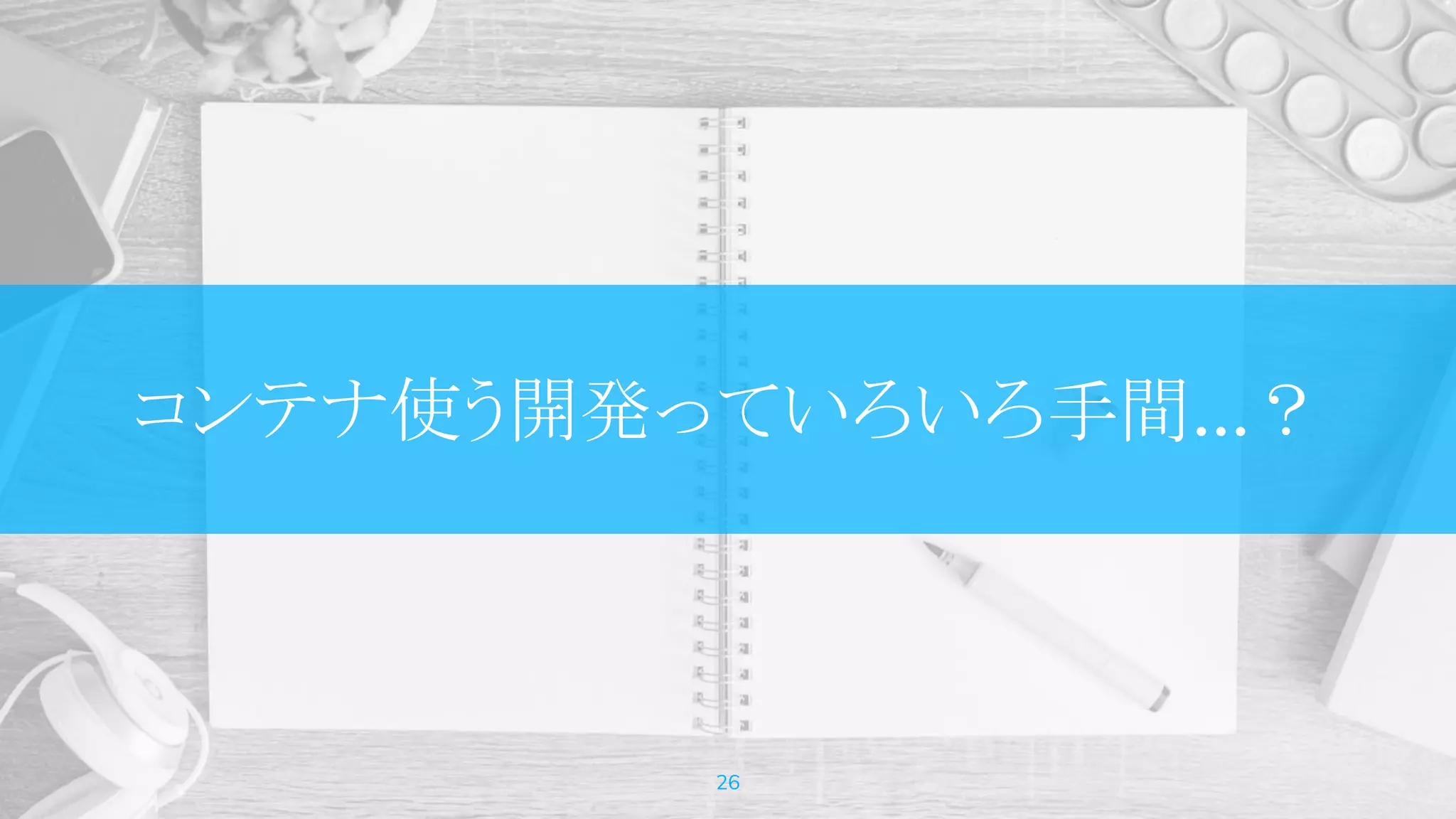 コンテナ使う開発っていろいろ手間…？
26
 
