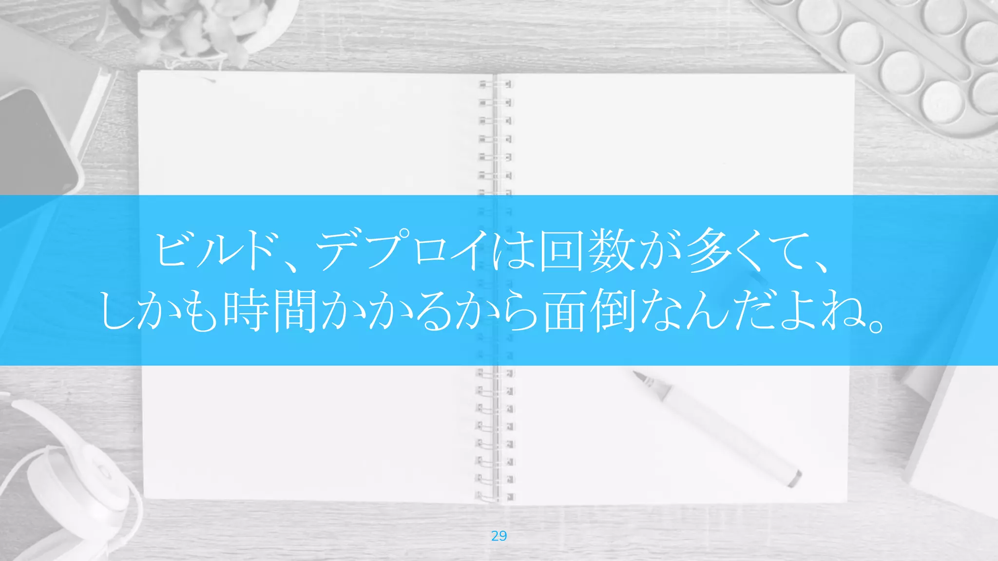 ビルド、デプロイは回数が多くて、
しかも時間かかるから面倒なんだよね。
29
 