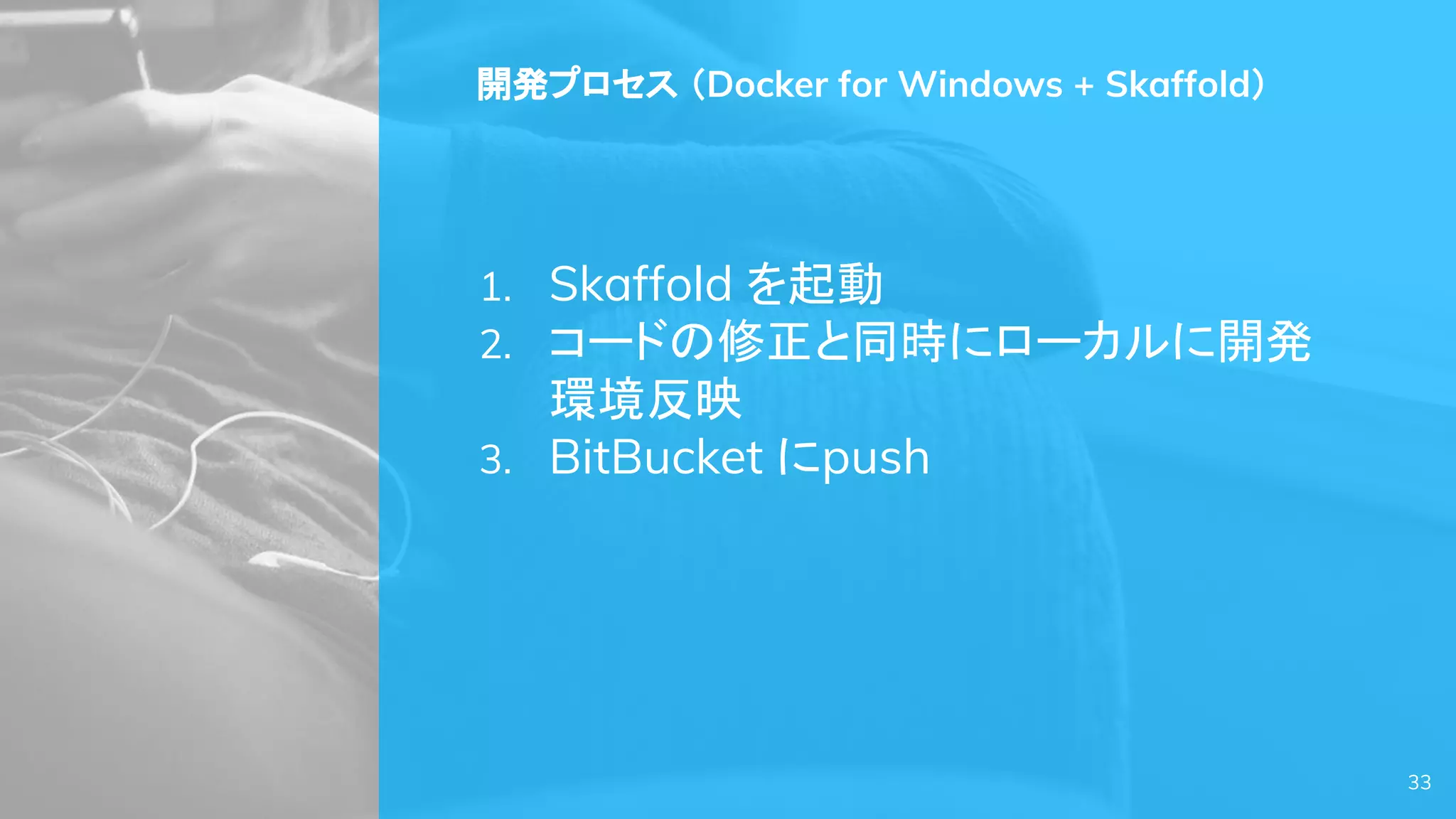 33
開発プロセス （Docker for Windows + Skaffold）
1. Skaffold を起動
2. コードの修正と同時にローカルに開発
環境反映
3. BitBucket にpush
 