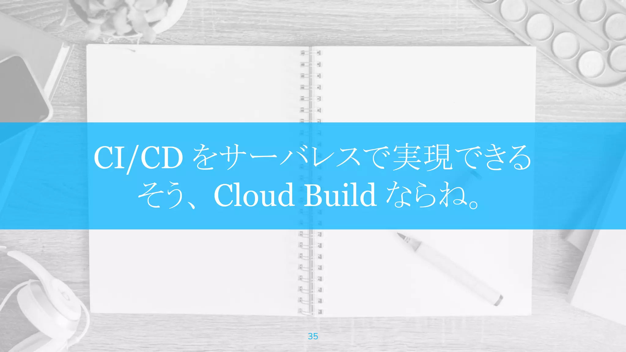 CI/CD をサーバレスで実現できる
そう、 Cloud Build ならね。
35
 