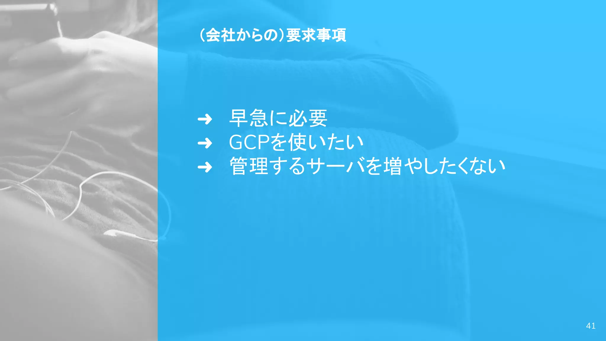 41
（会社からの）要求事項
➜ 早急に必要
➜ GCPを使いたい
➜ 管理するサーバを増やしたくない
 