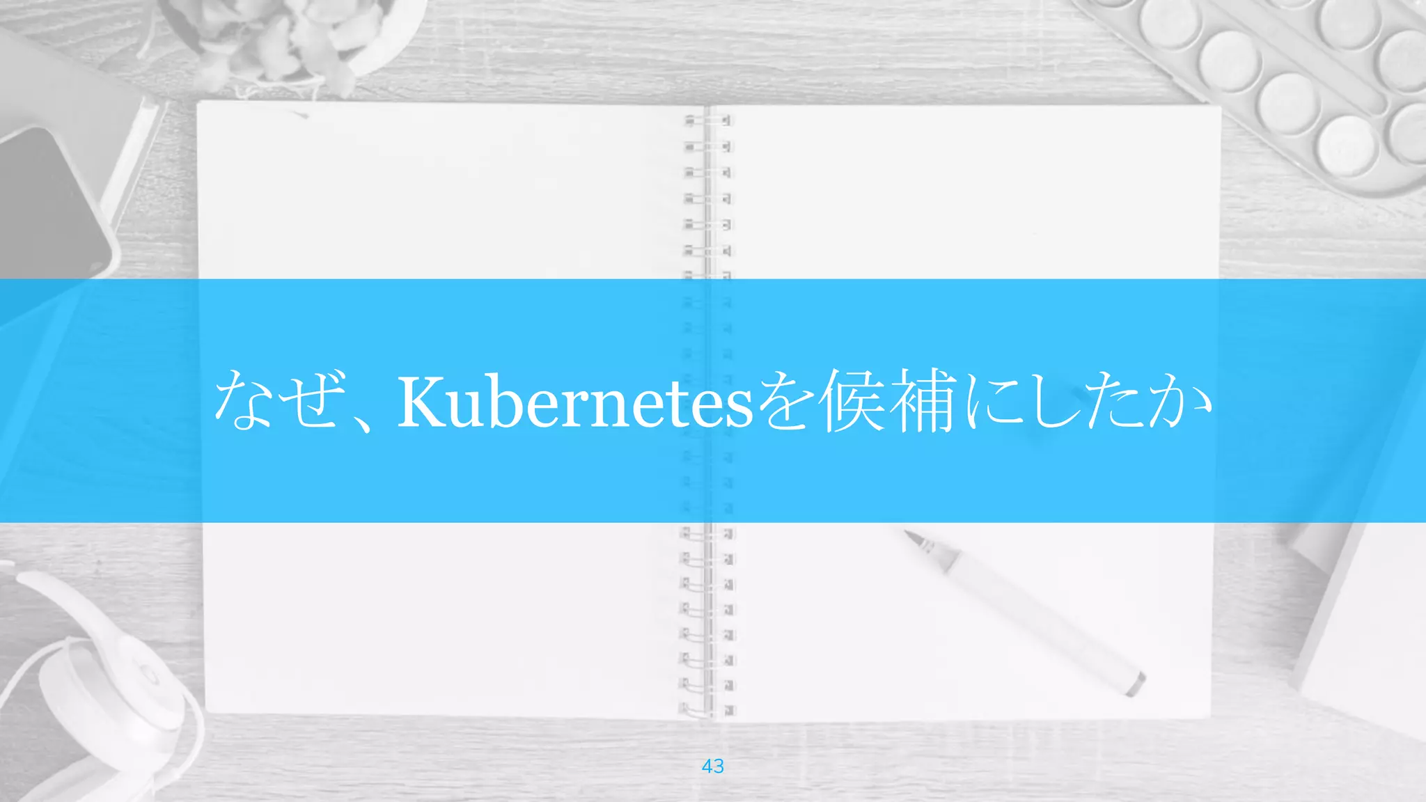 なぜ、Kubernetesを候補にしたか
43
 