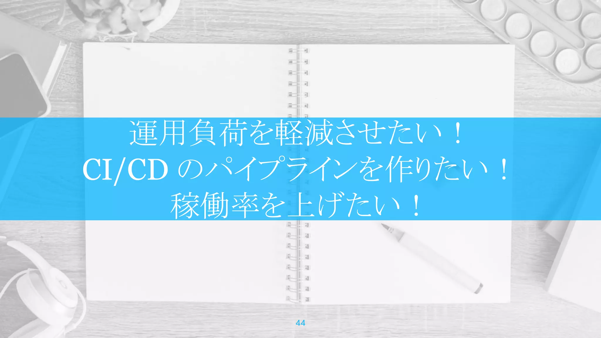運用負荷を軽減させたい！
CI/CD のパイプラインを作りたい！
稼働率を上げたい！
44
 