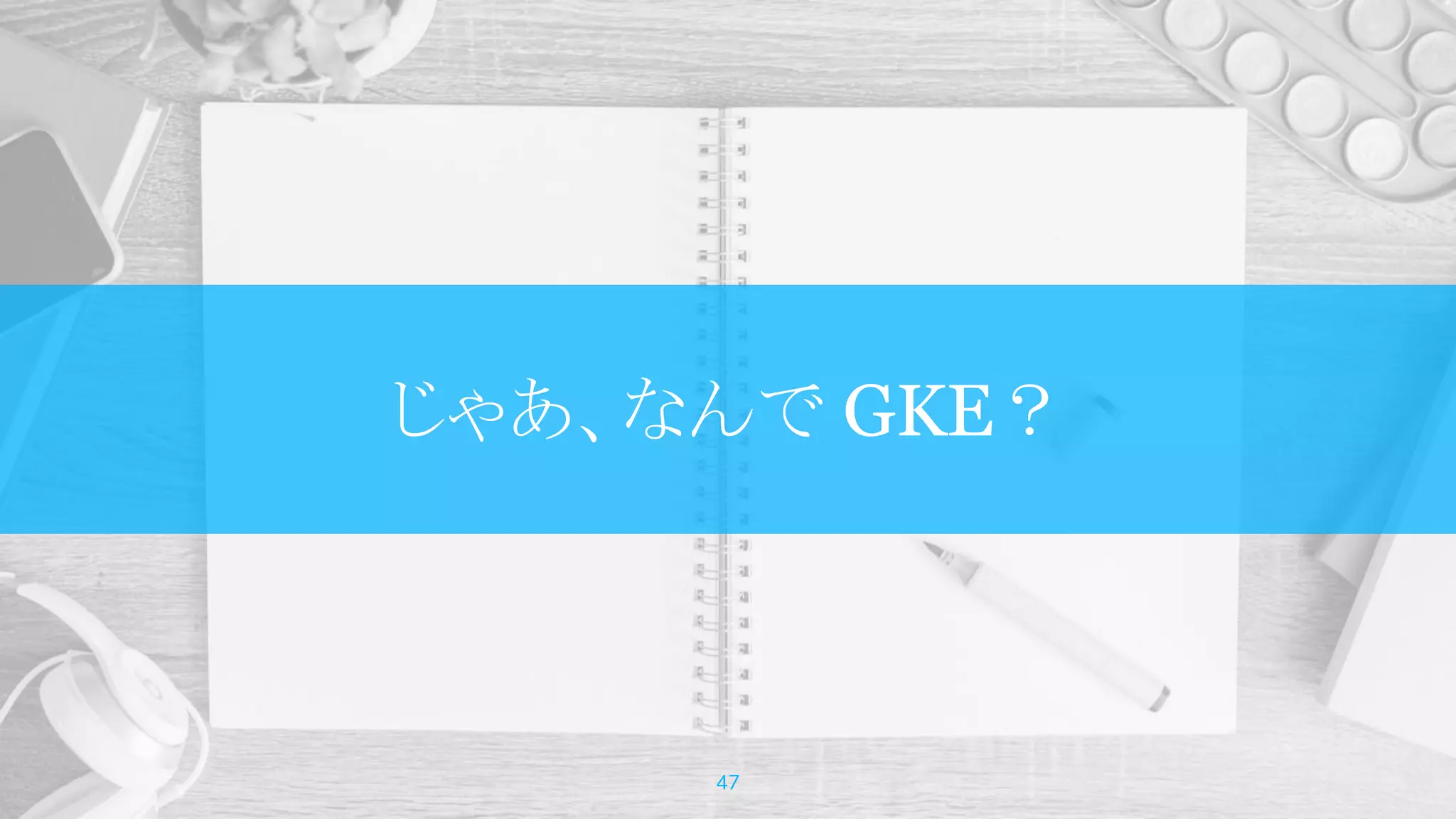 じゃあ、なんで GKE？
47
 