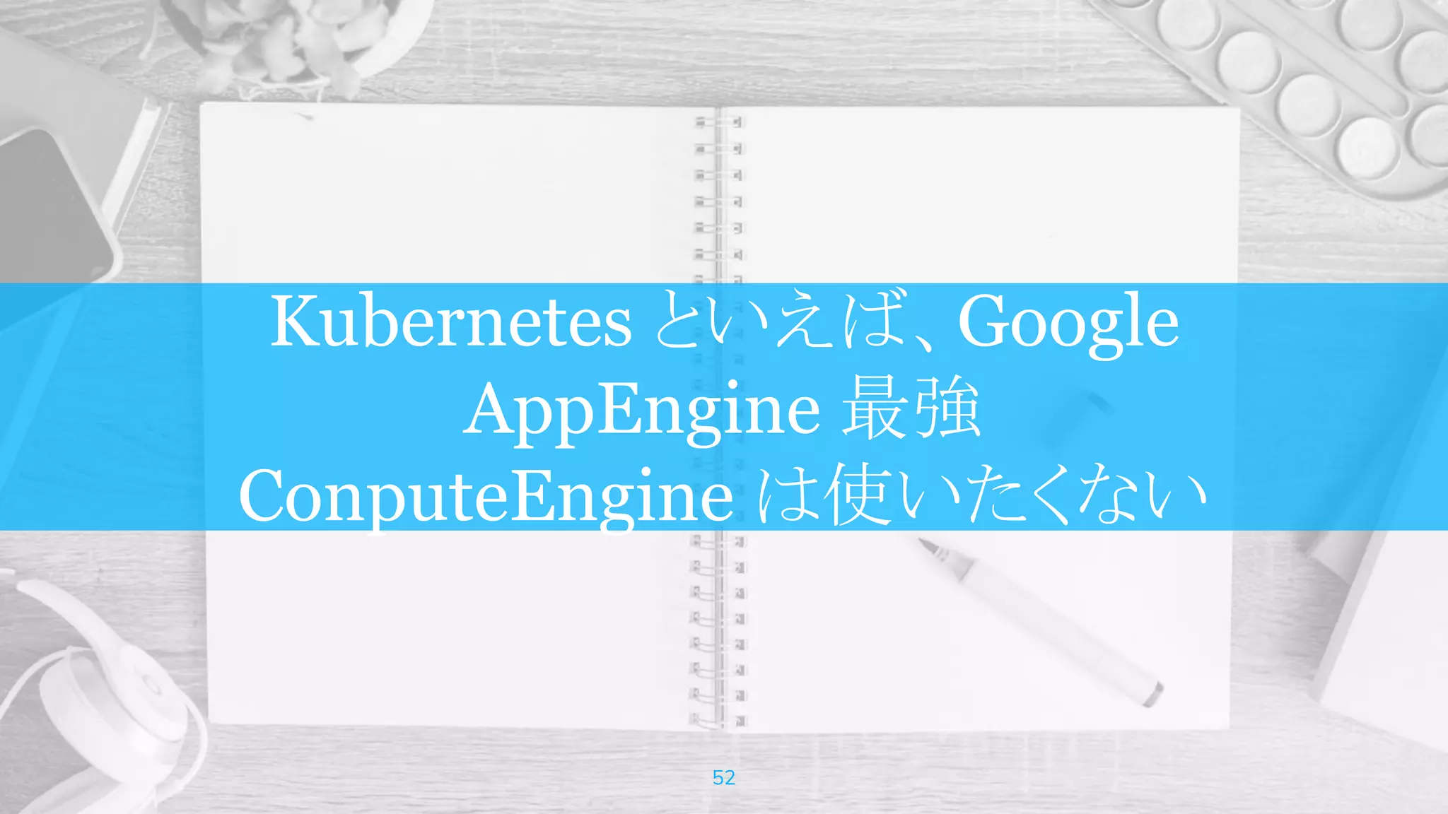 Kubernetes といえば、Google
AppEngine 最強
ConputeEngine は使いたくない
52
 