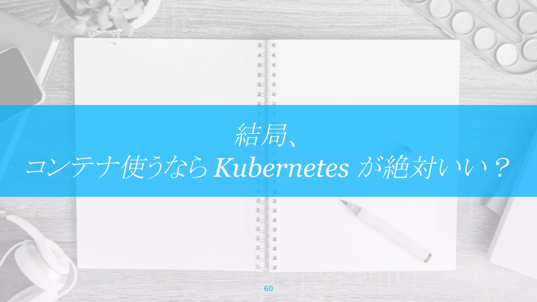 結局、
コンテナ使うなら Kubernetes が絶対いい？
60
 